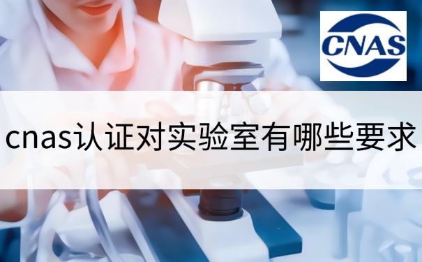 cnas认证对实验室有哪些要求